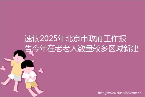 速读2025年北京市工作报告今年在老老人数量较多区域新建50个养老服务中心