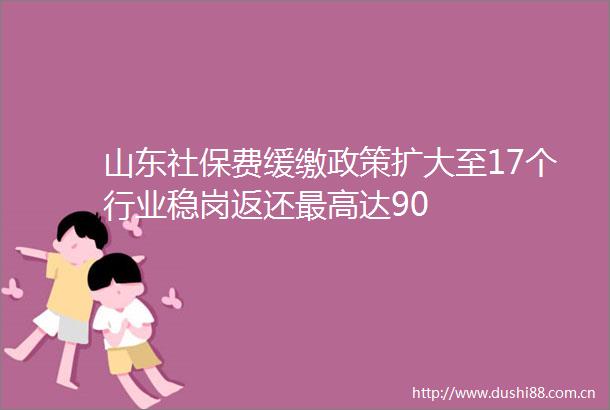 山东社保费缓缴政策扩大至17个行业稳岗返还最高达90