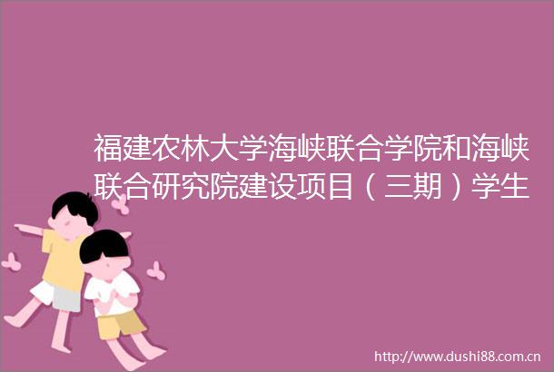 福建农林大学海峡联合学院和海峡联合研究院建设项目（三期）学生宿舍九十和食堂二（施工）变更公告