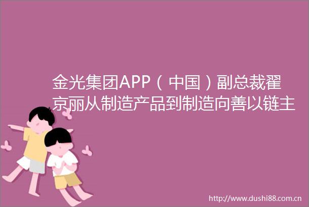 金光集团APP（）副总裁翟京丽从制造产品到制造向善以链主思维推动造纸产业生态共建