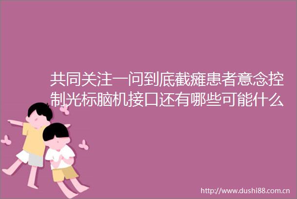 共同关注一问到底截瘫患者意念控制光标脑机接口还有哪些可能什么是脑机接口人机怎样融合