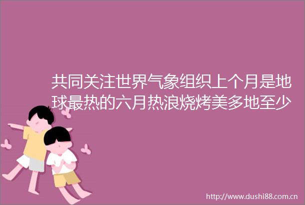 共同关注世界气象组织上个月是地球最热的六月热浪烧烤美多地至少6人死亡