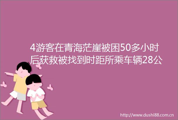 4游客在青海茫崖被困50多小时后获救被找到时距所乘车辆28公里当地禁止野外探险