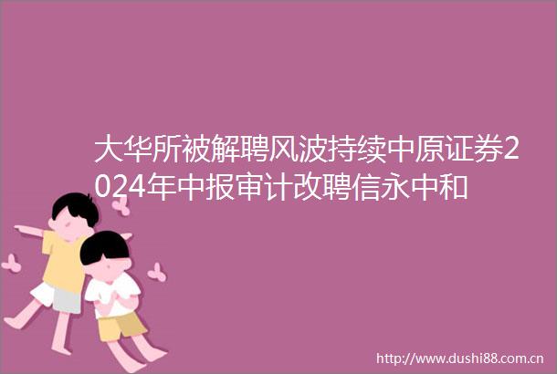 大华所被解聘风波持续中原证券2024年中报审计改聘信永中和