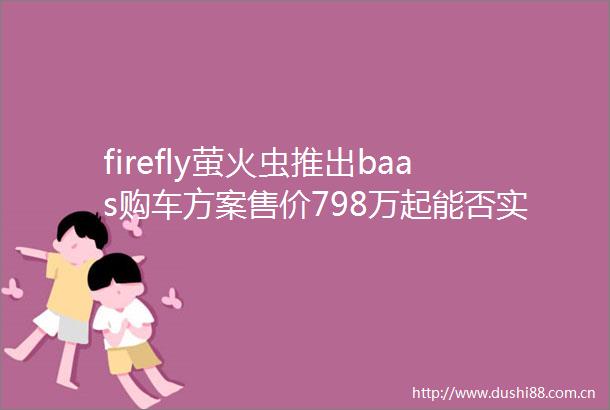 firefly萤火虫推出baas购车方案售价798万起能否实现热销