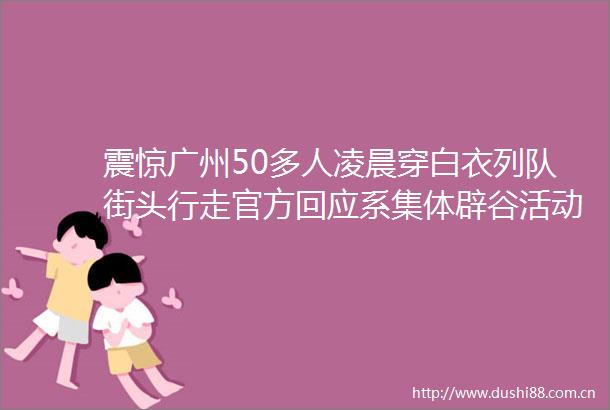 震惊广州50多人凌晨穿白衣列队街头行走官方回应系集体辟谷活动