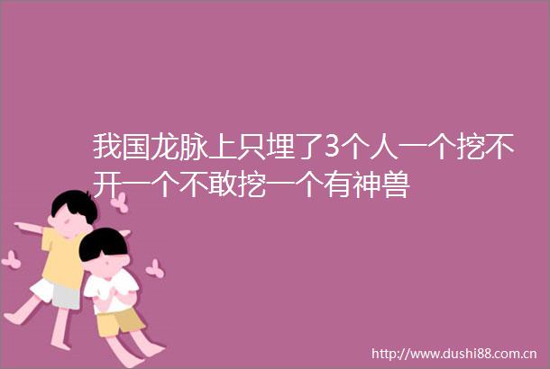 我国龙脉上只埋了3个人一个挖不开一个不敢挖一个有神兽