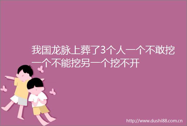 我国龙脉上葬了3个人一个不敢挖一个不能挖另一个挖不开