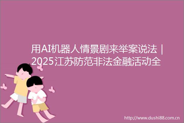 用AI机器人情景剧来举案说法｜2025江苏防范金融活动全省行在镇江启动