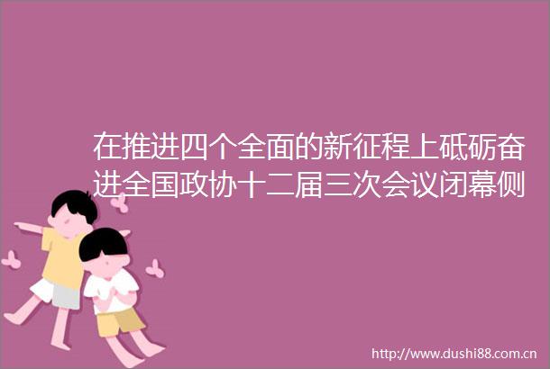 在推进四个全面的新征程上砥砺奋进全国政协十二届三次会议闭幕侧记