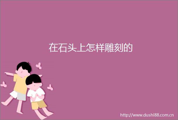 在石头上怎样雕刻的