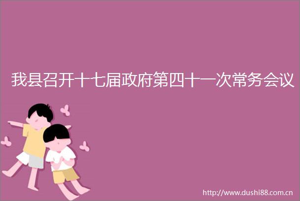 我县召开十七届第四十一次常务会议