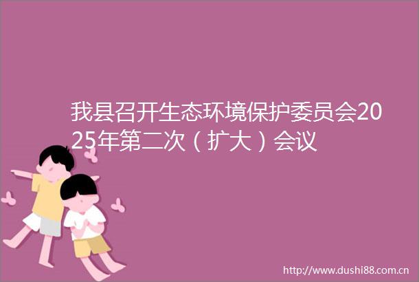 我县召开生态环境保护委员会2025年第二次（扩大）会议