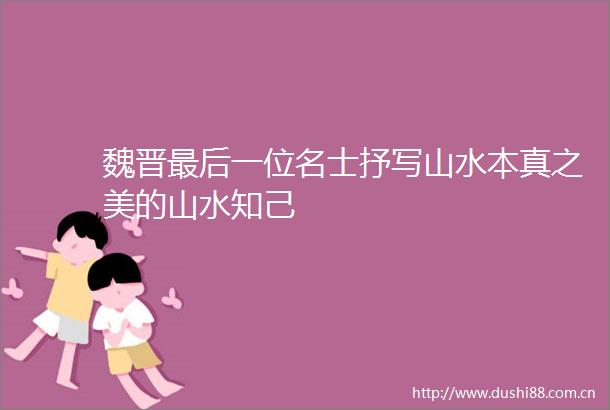 魏晋最后一位名士抒写山水本真之美的山水知己