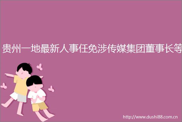 贵州一地最新人事任免涉传媒集团董事长等