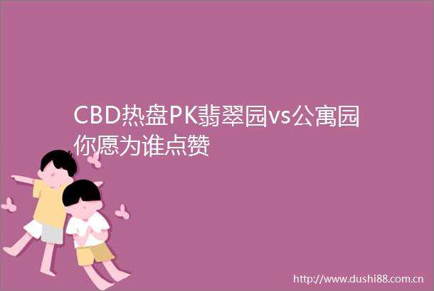 CBD热盘PK翡翠园vs公寓园你愿为谁点赞