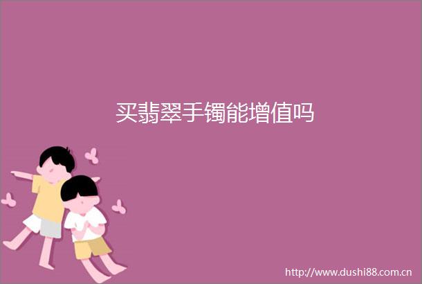 买翡翠手镯能增值吗