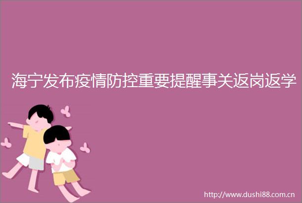 海宁发布疫情防控重要提醒事关返岗返学
