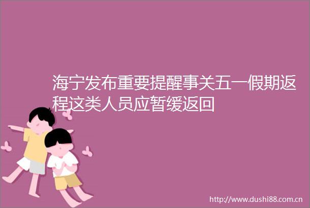 海宁发布重要提醒事关五一假期返程这类人员应暂缓返回