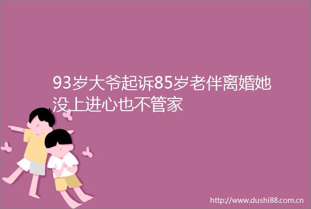 93岁大爷起诉85岁老伴离婚她没上进心也不管家