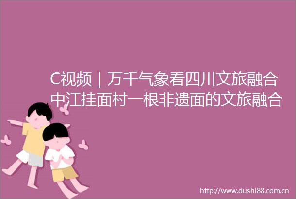 C视频｜万千气象看四川文旅融合中江挂面村一根非遗面的文旅融合新生