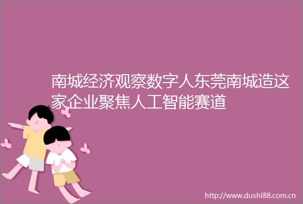 南城经济观察数字人东莞南城造这家企业聚焦人工智能赛道