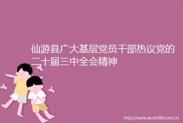 仙游县广大基层党员热议党的二十届三中全会精神