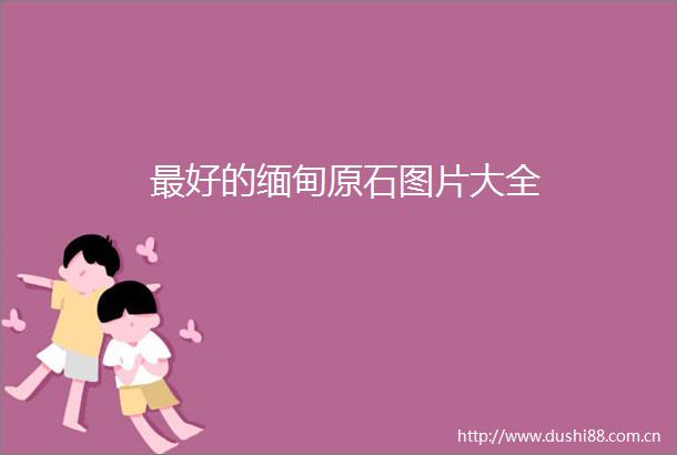 最好的缅甸原石图片大全