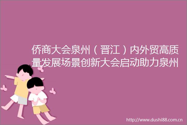 侨商大会泉州（晋江）内外贸高质量发展场景创新大会启动助力泉州优品贸通全球