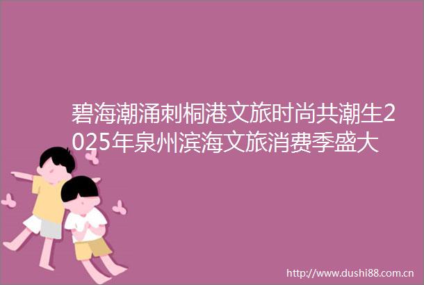碧海潮涌刺桐港文旅时尚共潮生2025年泉州滨海文旅消费季盛大启幕