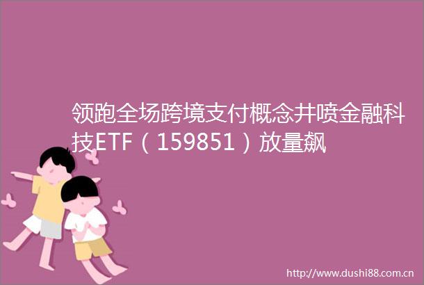 领跑全场跨境支付概念井喷金融科技ETF（159851）放量飙涨449机构股市升势或仍未结束