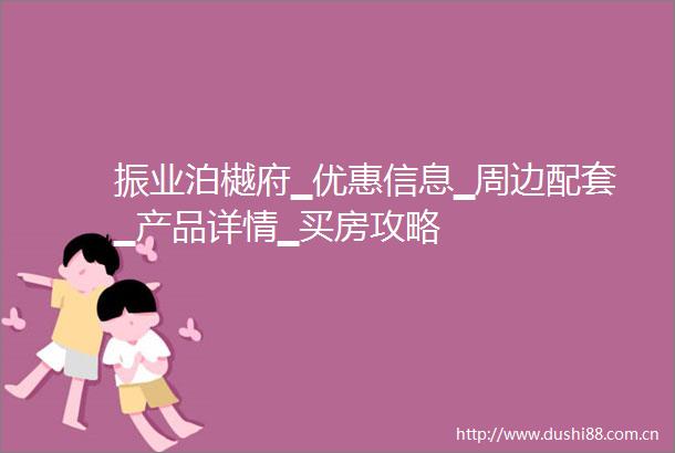 振业泊樾府▁优惠信息▁周边配套▁产品详情▁买房攻略