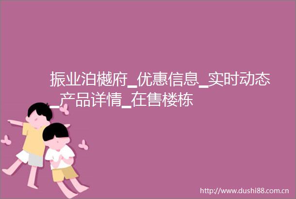 振业泊樾府▁优惠信息▁实时动态▁产品详情▁在售楼栋