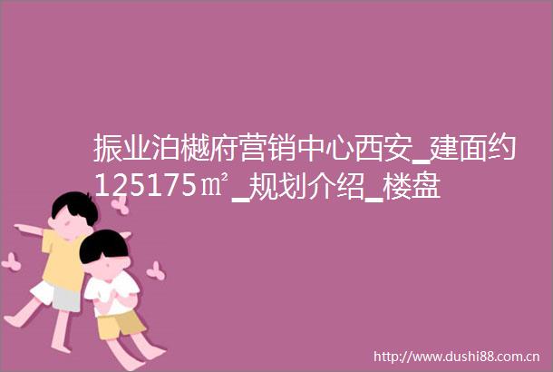 振业泊樾府营销中心西安▁建面约125175㎡▁规划介绍▁楼盘面积▁买房攻略