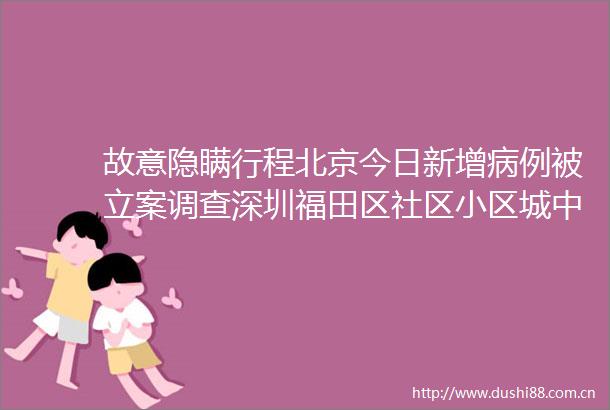 故意隐瞒行程北京今日新增病例被调查深圳福田区社区小区城中村即日起封闭式管理