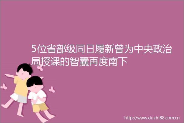 5位省部级同日履新曾为中央局授课的智囊再度南下