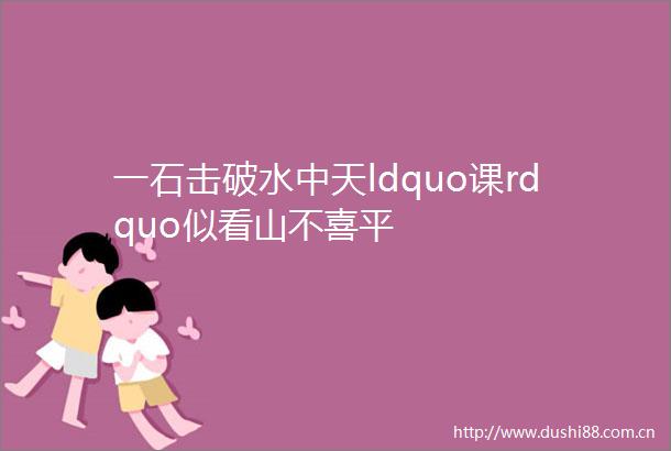 一石击破水中天ldquo课rdquo似看山不喜平