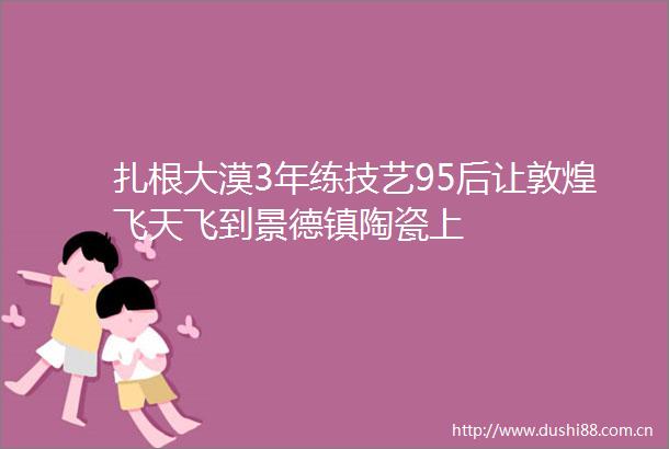 扎根大漠3年练技艺95后让敦煌飞天飞到景德镇陶瓷上