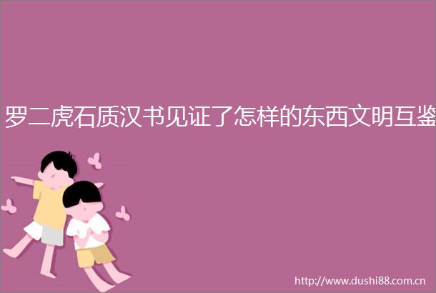 罗二虎石质汉书见证了怎样的东西文明互鉴
