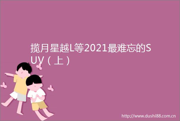 揽月星越L等2021最难忘的SUV（上）