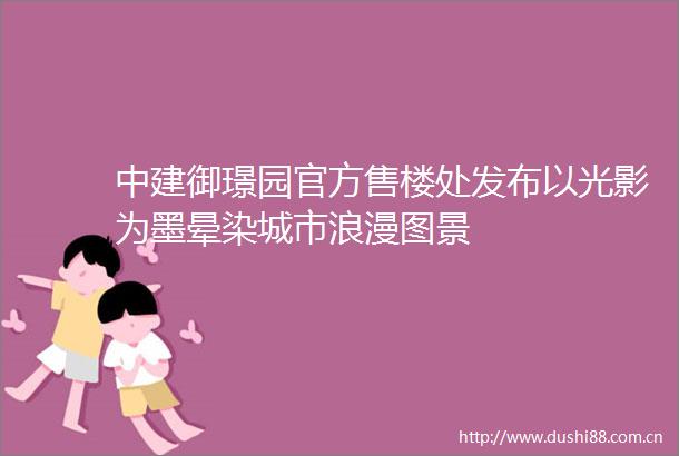 中建御璟园官方售楼处发布以光影为墨晕染城市浪漫图景