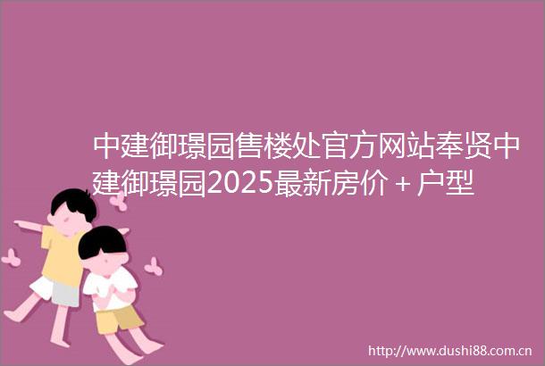中建御璟园售楼处官方网站奉贤中建御璟园2025最新房价＋户型