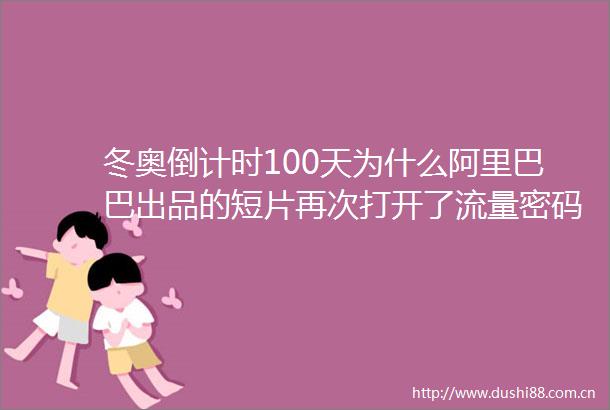 冬奥倒计时100天为什么阿里巴巴出品的短片再次打开了流量密码