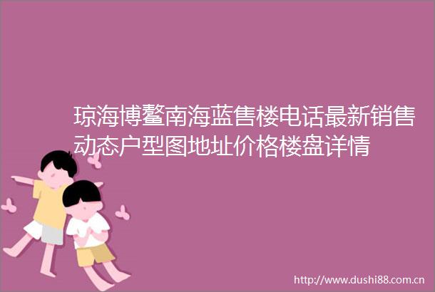 琼海博鳌南海蓝售楼电话最新销售动态户型图地址价格楼盘详情