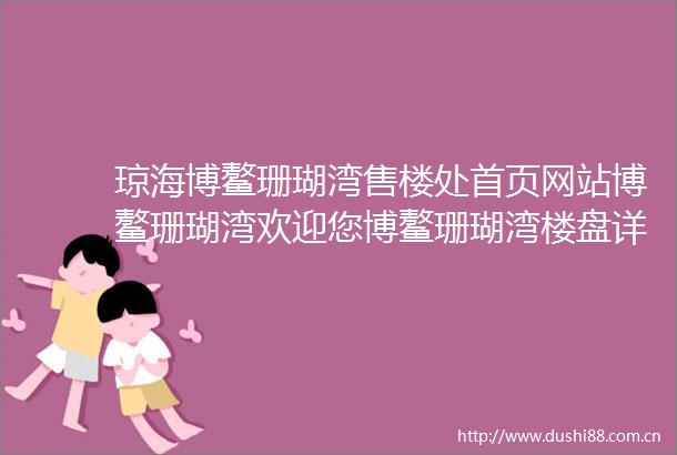 琼海博鳌珊瑚湾售楼处首页网站博鳌珊瑚湾欢迎您博鳌珊瑚湾楼盘详情户型价格地址售楼处中心