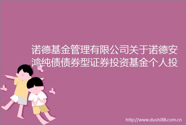 诺德基金管理有限公司关于诺德安鸿纯债债券型证券投资基金个人投资者调整大额申购（含转换转入定期定额投资）业务的公告