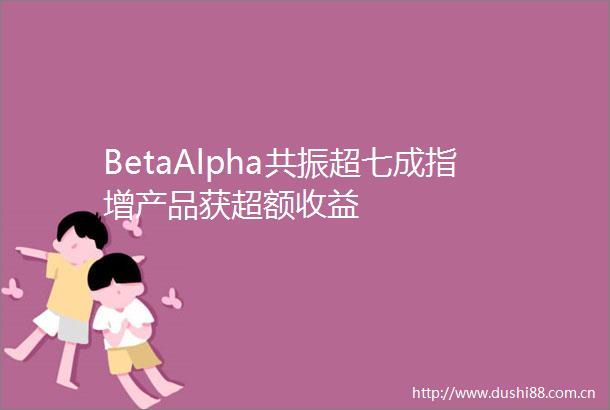 BetaAlpha共振超七成指增产品获超额收益