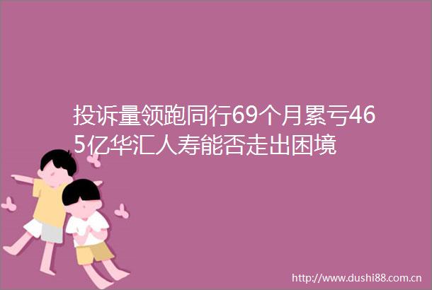 量领跑同行69个月累亏465亿华汇人寿能否走出困境