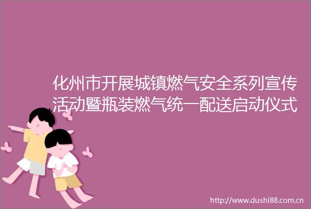 化州市开展城镇燃气安全系列宣传活动暨瓶装燃气统一配送启动仪式