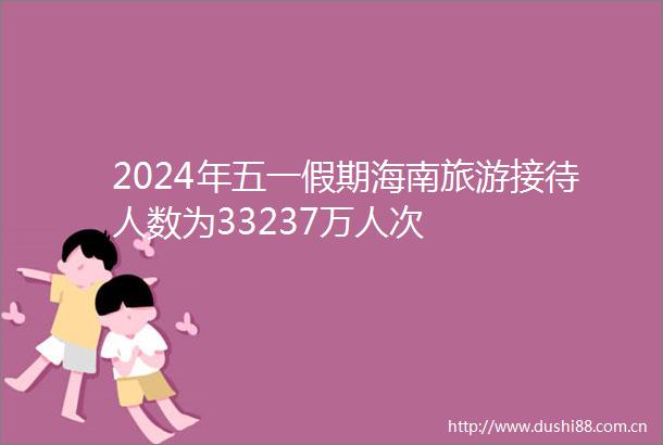 2024年五一假期海南旅游接待人数为33237万人次